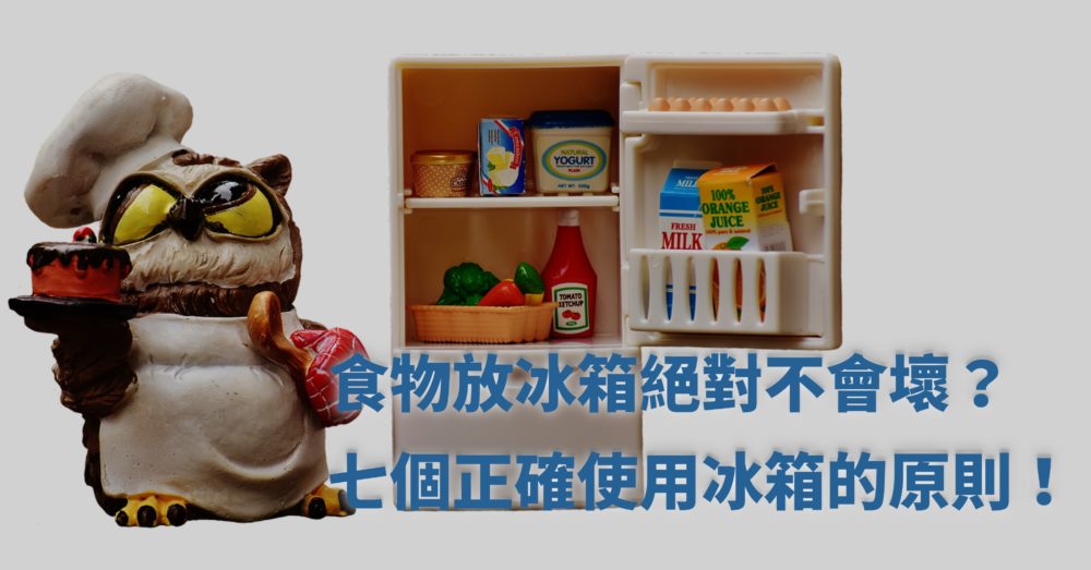 食物放冰箱，絕對不會腐敗！？七個冰箱使用原則，你一定要知道！